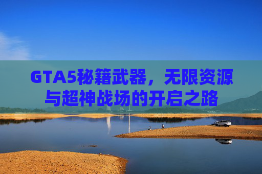GTA5秘籍武器,无限资源与超神战场的开启之路 GTA5秘籍武器,无限资源与超神战场的开启之路