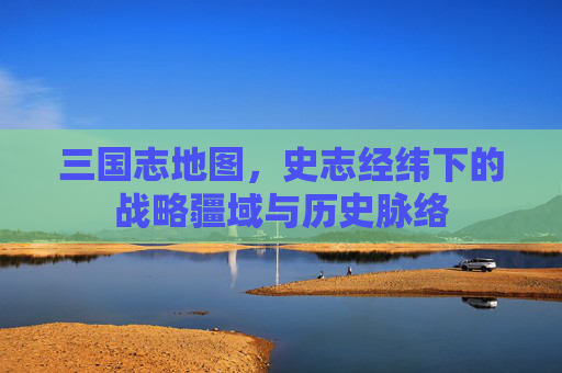三国志地图，史志经纬下的战略疆域与历史脉络