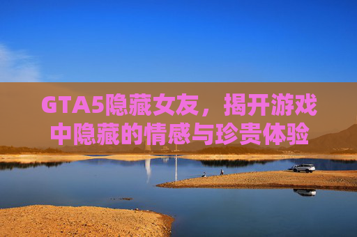GTA5隐藏女友，揭开游戏中隐藏的情感与珍贵体验