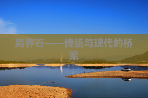 跨界石——传统与现代的桥梁 跨界石——传统与现代的桥梁