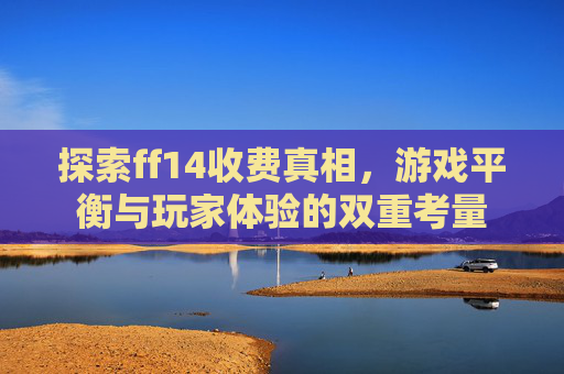 探索ff14收费真相，游戏平衡与玩家体验的双重考量