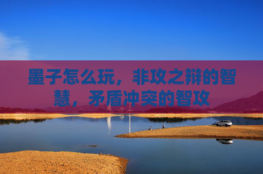墨子怎么玩，非攻之辩的智慧，矛盾冲突的智攻