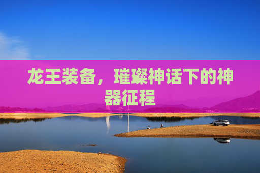龙王装备，璀璨神话下的神器征程