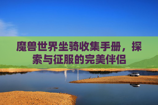 魔兽世界坐骑收集手册，探索与征服的完美伴侣