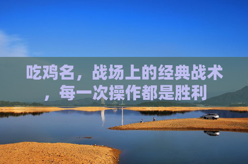 吃鸡名，战场上的经典战术，每一次操作都是胜利