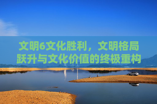 文明6文化胜利，文明格局跃升与文化价值的终极重构