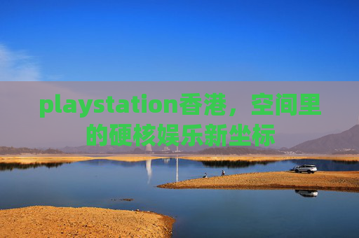 playstation香港，空间里的硬核娱乐新坐标