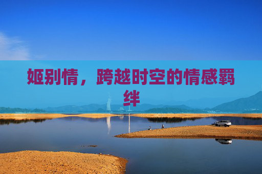 姬别情，跨越时空的情感羁绊