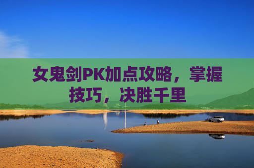 女鬼剑PK加点攻略,掌握技巧,决胜千里 女鬼剑PK加点攻略,掌握技巧,决胜千里