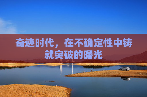 奇迹时代,在不确定性中铸就突破的曙光 奇迹时代,在不确定性中铸就突破的曙光