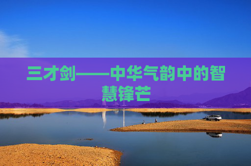 三才剑——中华气韵中的智慧锋芒 三才剑——中华气韵中的智慧锋芒