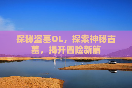 探秘盗墓OL,探索神秘古墓,揭开冒险新篇 探秘盗墓OL,探索神秘古墓,揭开冒险新篇
