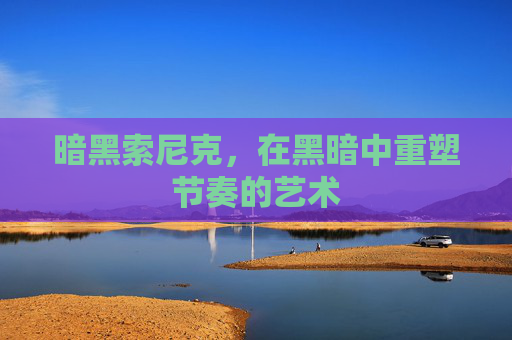 暗黑索尼克,在黑暗中重塑节奏的艺术 暗黑索尼克,在黑暗中重塑节奏的艺术