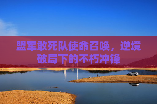 盟军敢死队使命召唤，逆境破局下的不朽冲锋