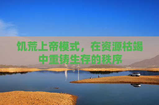 饥荒上帝模式，在资源枯竭中重铸生存的秩序
