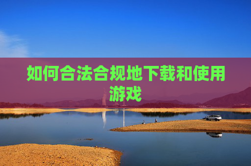 如何合法合规地下载和使用游戏 如何合法合规地下载和使用游戏