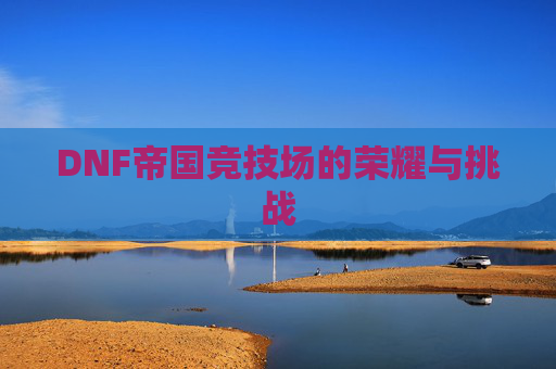 DNF帝国竞技场的荣耀与挑战