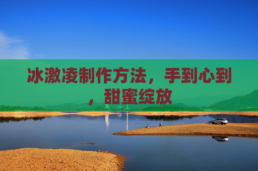 冰激凌制作方法，手到心到，甜蜜绽放