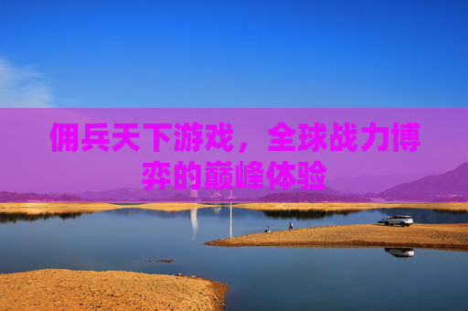 佣兵天下游戏,全球战力博弈的巅峰体验 佣兵天下游戏,全球战力博弈的巅峰体验