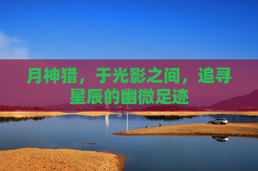 月神猎，于光影之间，追寻星辰的幽微足迹