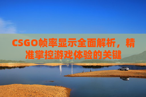 CSGO帧率显示全面解析，精准掌控游戏体验的关键