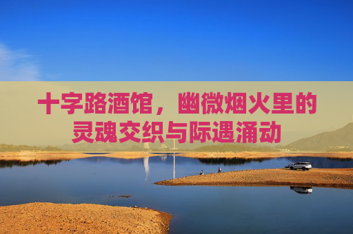 十字路酒馆，幽微烟火里的灵魂交织与际遇涌动