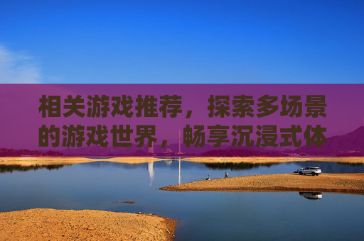 相关游戏推荐，探索多场景的游戏世界，畅享沉浸式体验