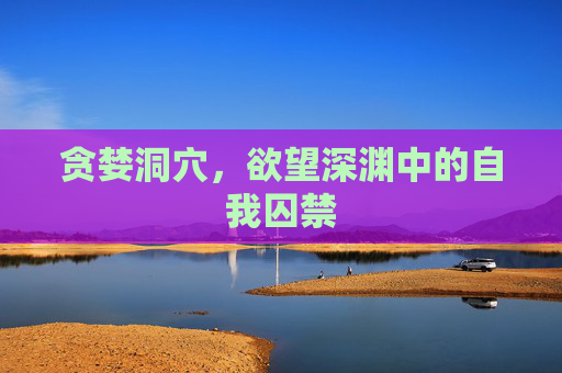 贪婪洞穴,欲望深渊中的自我囚禁 贪婪洞穴,欲望深渊中的自我囚禁