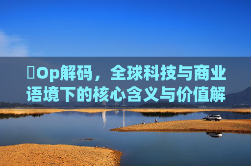 ​Op解码，全球科技与商业语境下的核心含义与价值解读
