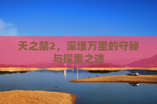 天之禁2，深埋万里的守秘与探索之途
