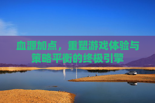 血源加点，重塑游戏体验与策略平衡的终极引擎