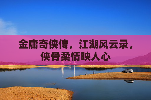 金庸奇侠传，江湖风云录，侠骨柔情映人心