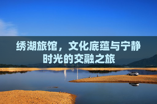 绣湖旅馆，文化底蕴与宁静时光的交融之旅