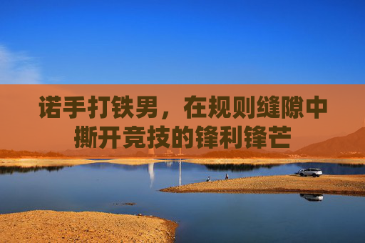 诺手打铁男，在规则缝隙中撕开竞技的锋利锋芒
