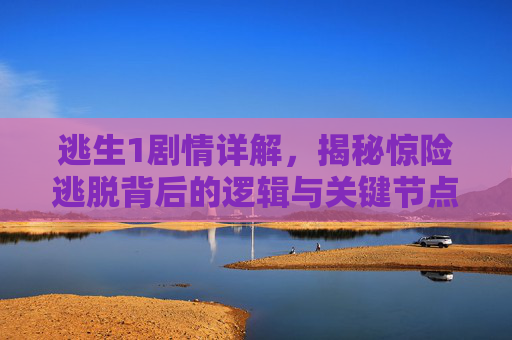 逃生1剧情详解，揭秘惊险逃脱背后的逻辑与关键节点