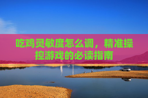 吃鸡灵敏度怎么调，精准操控游戏的必读指南