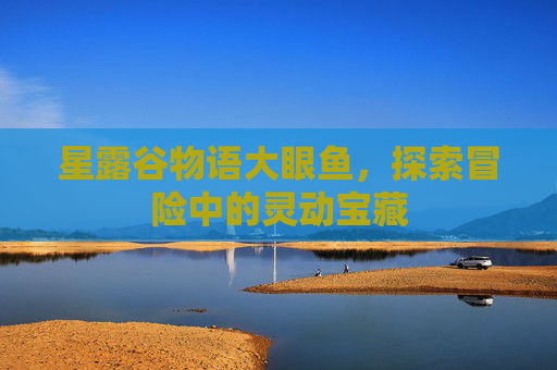 星露谷物语大眼鱼,探索冒险中的灵动宝藏 星露谷物语大眼鱼,探索冒险中的灵动宝藏