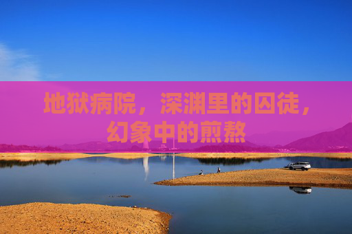地狱病院,深渊里的囚徒,幻象中的煎熬 地狱病院,深渊里的囚徒,幻象中的煎熬