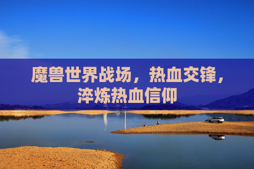 魔兽世界战场,热血交锋,淬炼热血信仰 魔兽世界战场,热血交锋,淬炼热血信仰