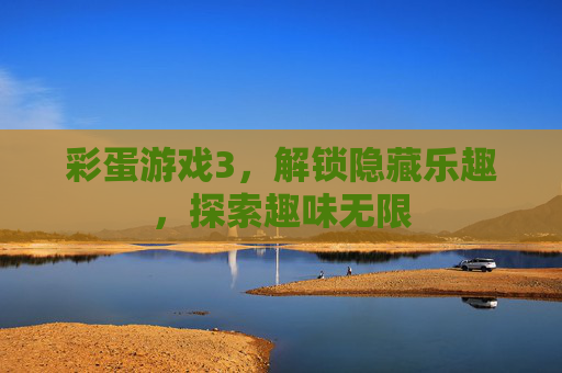 彩蛋游戏3,解锁隐藏乐趣,探索趣味无限 彩蛋游戏3,解锁隐藏乐趣,探索趣味无限