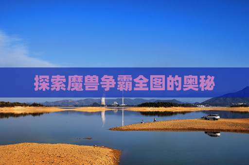 探索魔兽争霸全图的奥秘 探索魔兽争霸全图的奥秘