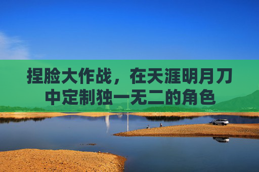 捏脸大作战，在天涯明月刀中定制独一无二的角色