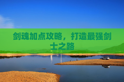 剑魂加点攻略，打造最强剑士之路