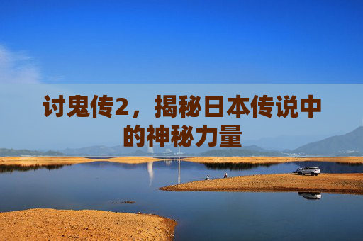 讨鬼传2，揭秘日本传说中的神秘力量