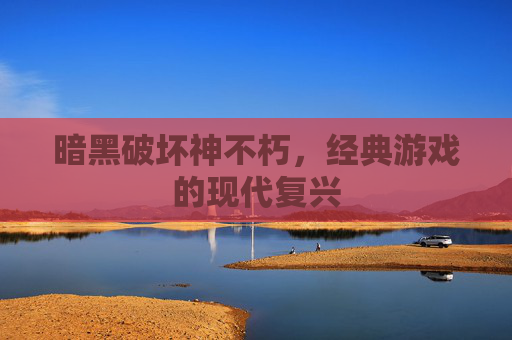 暗黑破坏神不朽,经典游戏的现代复兴 暗黑破坏神不朽,经典游戏的现代复兴