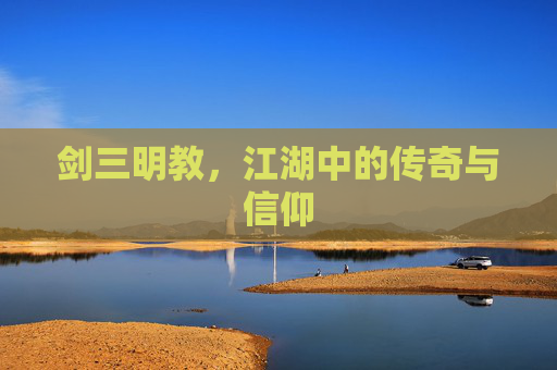 剑三明教，江湖中的传奇与信仰