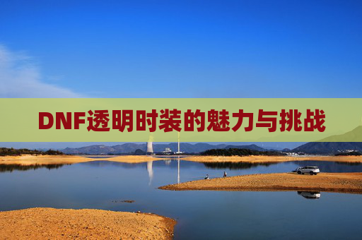 DNF透明时装的魅力与挑战 DNF透明时装的魅力与挑战