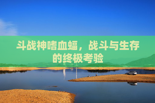 斗战神嗜血蝠,战斗与生存的终极考验 斗战神嗜血蝠,战斗与生存的终极考验