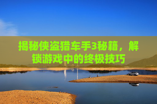揭秘侠盗猎车手3秘籍,解锁游戏中的终极技巧 揭秘侠盗猎车手3秘籍,解锁游戏中的终极技巧