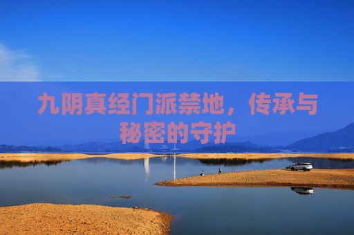 九阴真经门派禁地，传承与秘密的守护
